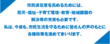 市民満足度を高めるためには、防災・福祉・子育て環境・教育・地域課題の解決等の充実も必要です。