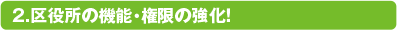 2.区役所の機能・権限の強化！